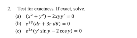 2.
Test for exactness. If exact, solve.
(a) (x² + y²) – 2xyy' = 0
(b) e3º (dr + 3r d0) = 0
(c) e2*(y' sin y – 2 cos y) = 0
%3D
