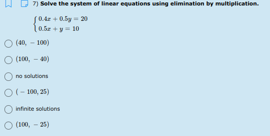 7) Solve the system of linear equations using elimination by multiplication.
S0.4r + 0.5y = 20
10.5 + y = 10
(40, – 100)
(100, – 40)
no solutions
O (- 100, 25)
infinite solutions
(100, – 25)
