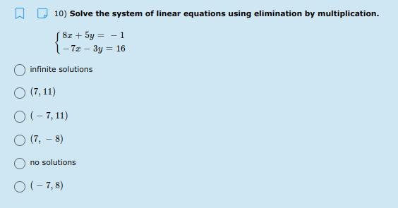 10) Solve the system of linear equations using elimination by multiplication.
S 8z + 5y = - 1
1-7x – 3y = 16
infinite solutions
O (7, 11)
O (- 7, 11)
O (7, – 8)
no solutions
O (- 7, 8)
