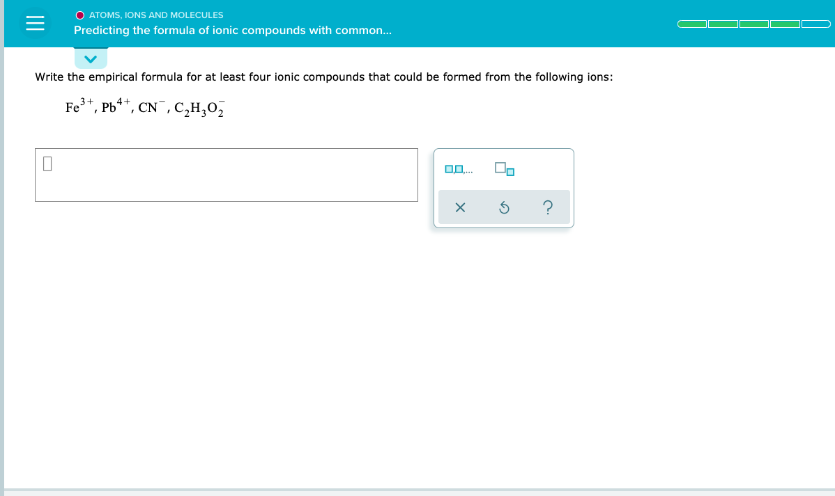 Write the empirical formula for at least four ionic compounds that could be formed from the following ions:
e3+, Pb**, CN¯, C,H;O,
