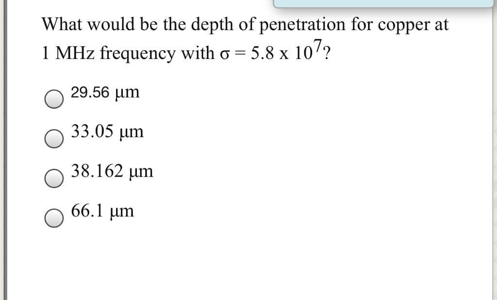 What would be the depth of penetration for copper at
1 MHz frequency with o = 5.8 x 10/?
29.56 µm
33.05 µm
38.162 um
66.1 um
