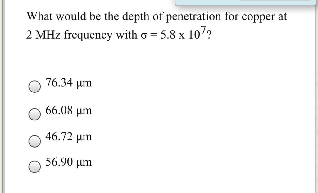 What would be the depth of penetration for copper at
2 MHz frequency with o = 5.8 x 107?
76.34 µm
66.08 µm
46.72 µm
56.90 µm

