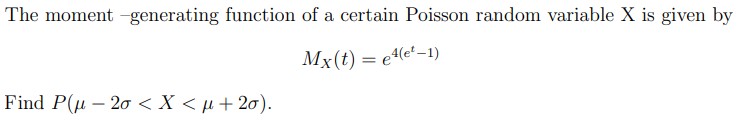 The moment -generating function of a certain Poisson random variable X is given by
Mx(t) = 4(e¹-1)
Find P(-20 < X < μ+20).
