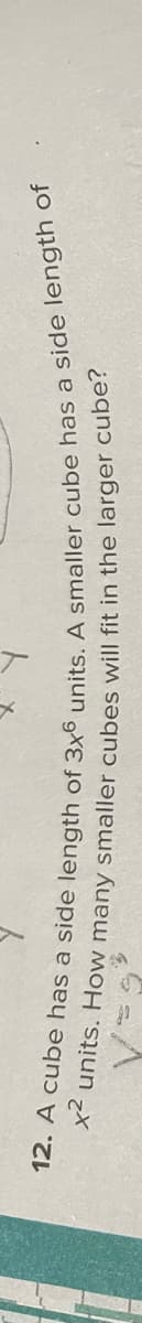12. A cube has a side length of 3x6 units. A smaller cube has a side length of
x² units. How many smaller cubes will fit in the larger cube?