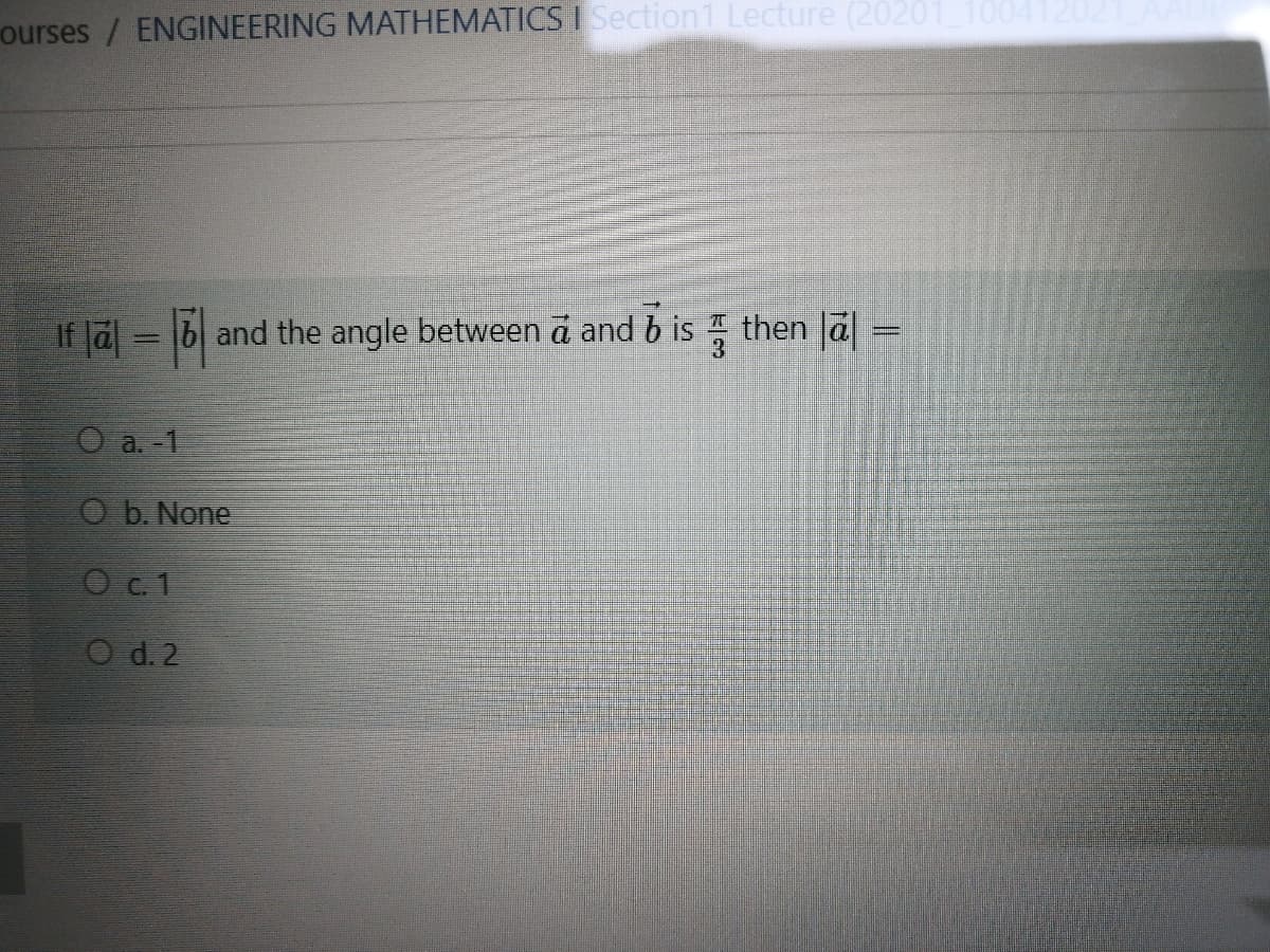 ourses / ENGINEERING MATHEMATICS I Section1 Lecture (20201 1004120
If Ja = 6 and the angle between a and b is then Ja =
a. -1
b. None
O c 1
O d. 2
