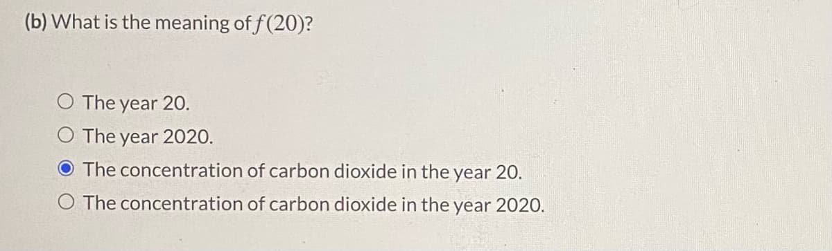 (b) What is the meaning of f(20)?
O The year 20.
O The year 2020.
O The concentration of carbon dioxide in the year 20.
O The concentration of carbon dioxide in the year 2020.
