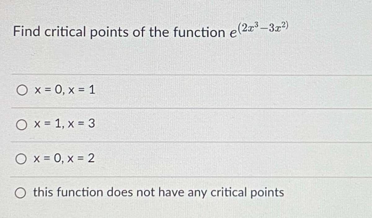 Find critical points of the function e(2* –3x2)
O x = 0, x = 1
O x = 1, x = 3
O x = 0, x = 2
O this function does not have any critical points
