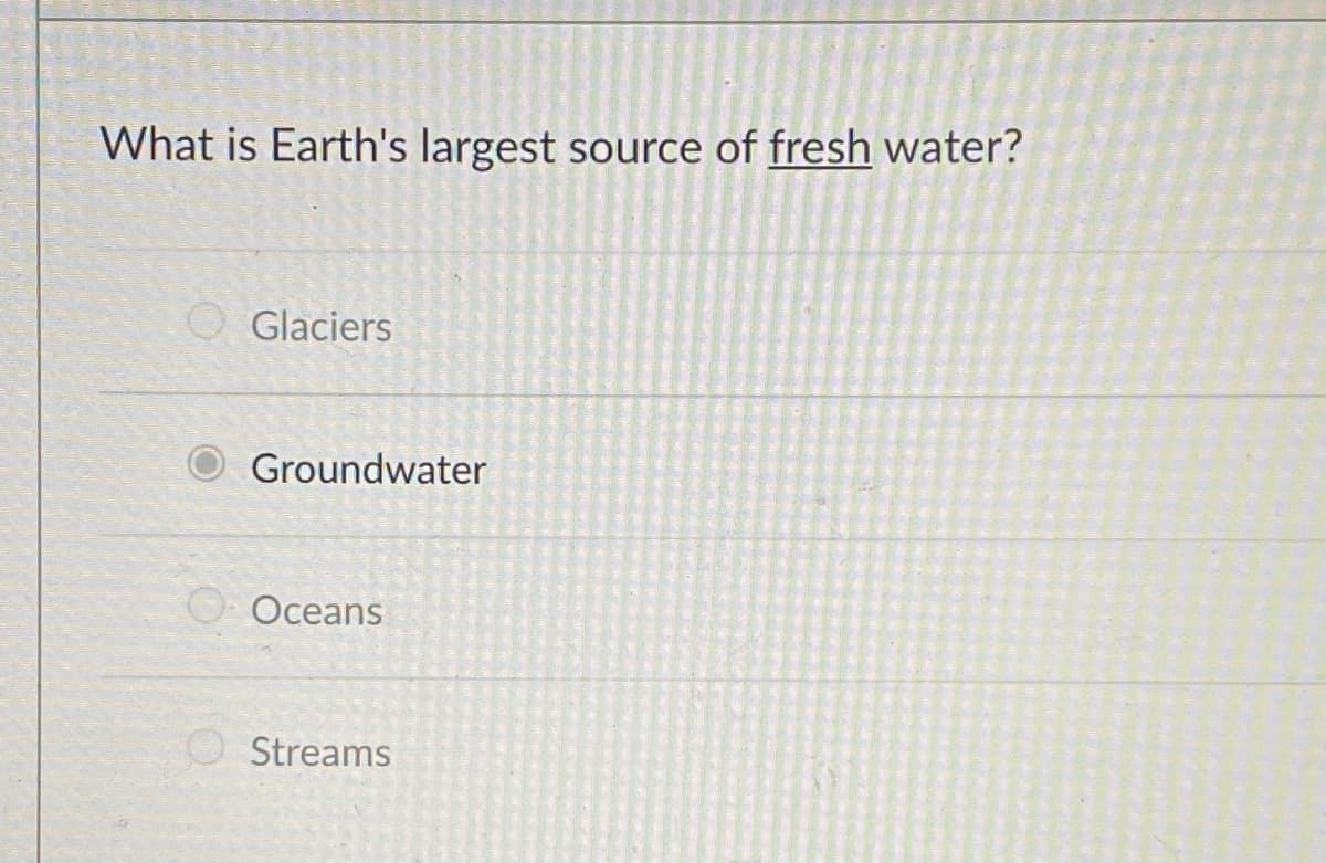 What is Earth's largest source of fresh water?
Glaciers
Groundwater
Oceans
Streams
