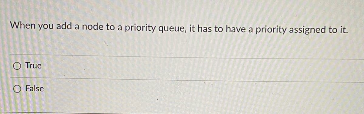 When you add a node to a priority queue, it has to have a priority assigned to it.
O True
O False
O
