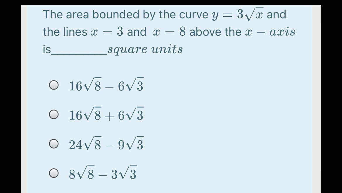 The area bounded by the curve y = 3/x and
the lines x =
3 and x =
8 above the x
axis
is
_square units
O 16V8 – 6V3
O 16v8+ 6V3
O 24V8 – 9/3
O 8V8 – 3V3
