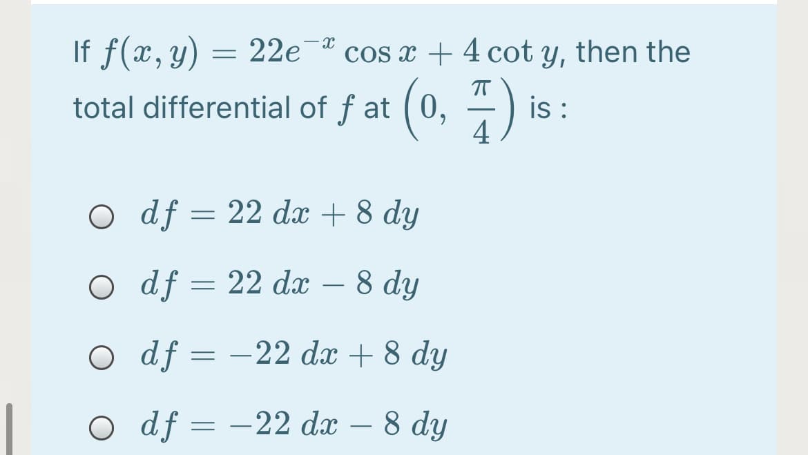 If f(x, y)
total differential of f at (0, ÷)
= 22e¯ª cos x + 4 cot y, then the
i :
O df = 22 dæ + 8 dy
О df — 22 dx — 8 dy
-
O df = -22 dx + 8 dy
O df = –22 dx
– 8 dy

