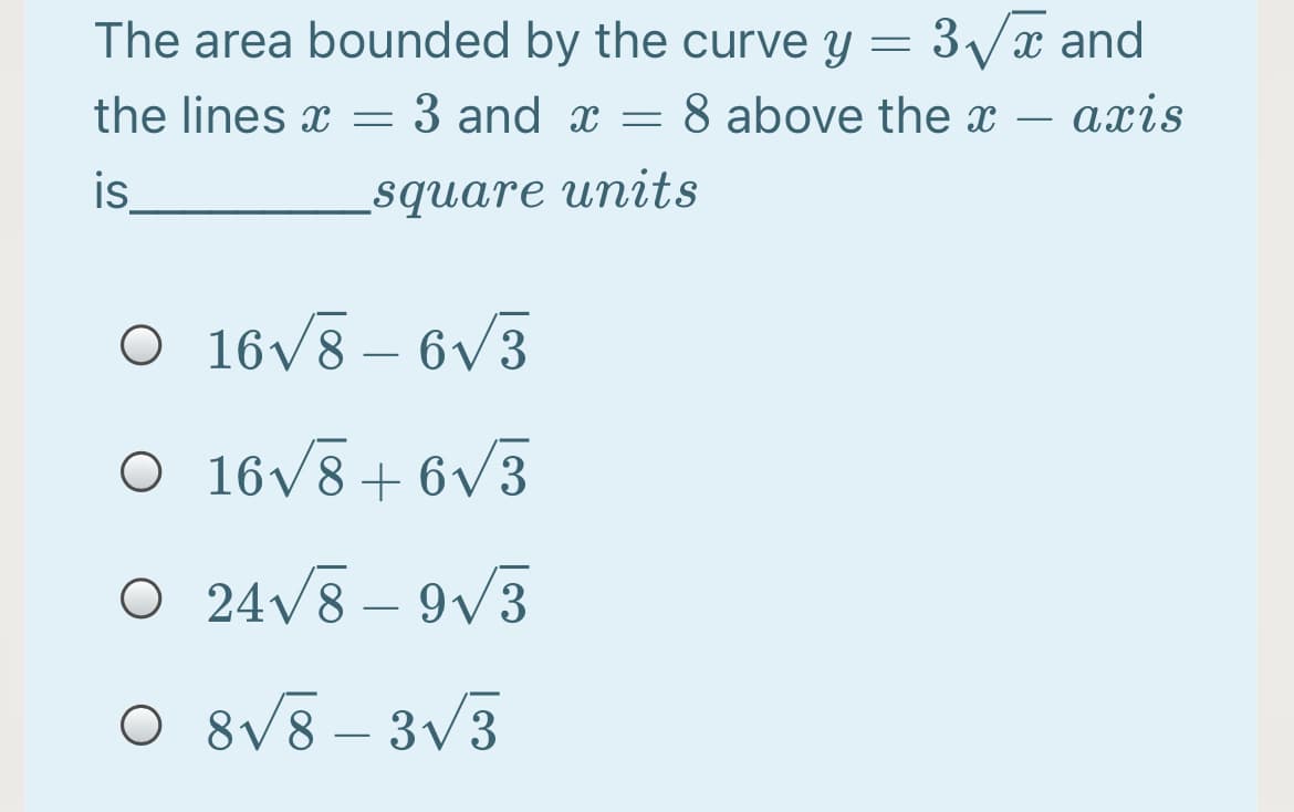 The area bounded by the curve y = 3Vx and
the lines x
3 and x =
8 above the x
axis
is
square units
O 16v8 – 6v3
- 6V3
O 16V8 + 6 V3
O 24V8 – 9v3
O 8V8 – 3V3
-
