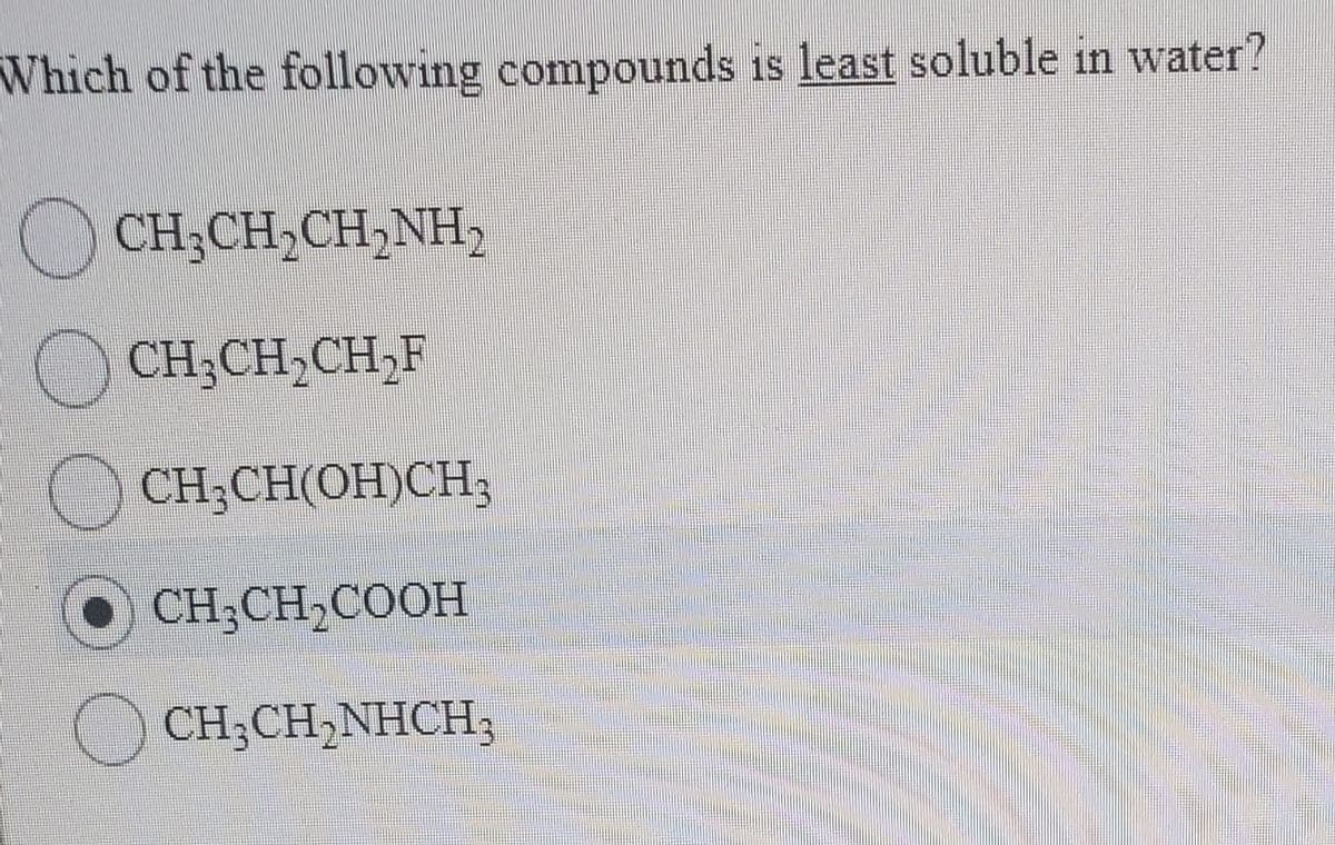 Which of the following compounds is least soluble in water?
1S
CH;CH,CH,NH,
CH;CH,CH,F
) CH;CH(OH)CH3
O CH;CH,COOH
CH;CH,NHCH3
