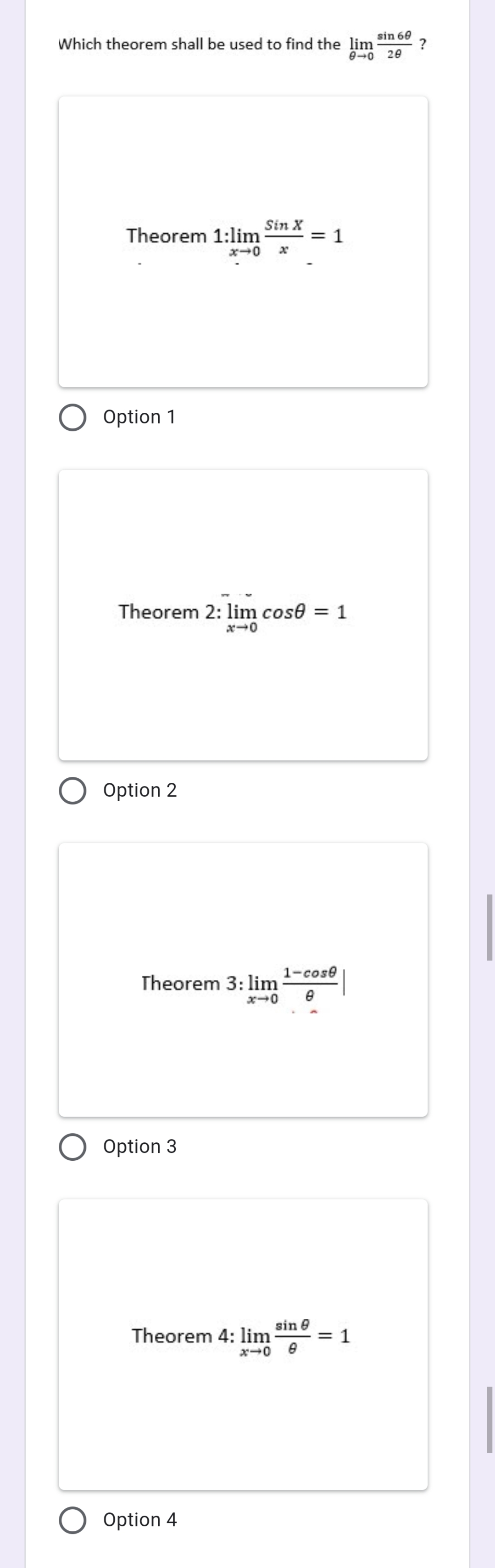 sin 60
Which theorem shall be used to find the lim
0-0 20
Sin X
Theorem 1:lim
%|
x0 x
Option 1
Theorem 2: lim cose = 1
x-0
Option 2
1-cose
Theorem 3: lim
e
x-0
Option 3
sin e
Theorem 4: lim
x-0 e
1
%3D
Option 4
