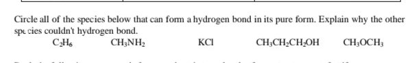 Circle all of the species below that can form a hydrogen bond in its pure form. Explain why the other
spe cies couldn't hydrogen bond.
CH;NH,
KCI
CH;CH,CH,OH
CH;OCH;
