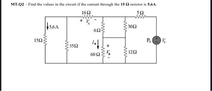 MT.Q2 - Find the values in the circuit if the current through the 15 Ω resistor is 5,6A.
16Ω
www
15,64
159-
www
- 35Ω
+ V
6Ω
I↓
60 Ω
Μ
www
30Ω
5Ω
www
12Ω
Ps |
V₂