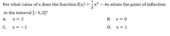 For what value of x does the function f(x) =
4x attain the point of inflection
-
in the interval [-5,3]?
А.
x = 2
x = 0
C.
x = -2
D.
x = 1
B.
