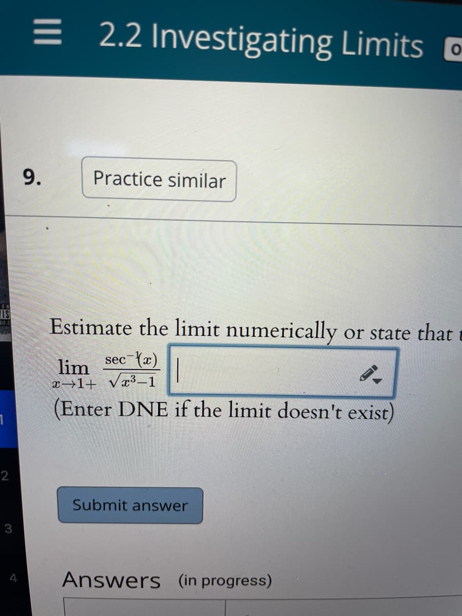 = 2.2 Investigating Limits O
9.
Practice similar
EN
Estimate the limit numerically or state that e
sec {x)
lim
x→1+ vx³_1
(Enter DNE if the limit doesn't exist)
2
Submit answer
3
4
Answers (in progress)
