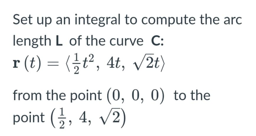Set up an integral to compute the arc
length L of the curve C:
r (t) = <글t?, 4t, v2)
from the point (0, 0, 0) to the
point (금, 4, V2

