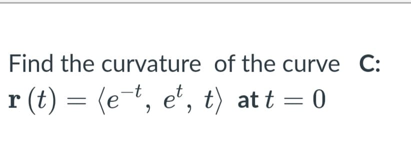 Find the curvature of the curve C:
r (t) = (et, e', t) at t = 0
