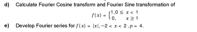 d) Calculate Fourier Cosine transform and Fourier Sine transformation of
f(x) = {10.
(1,0 < x < 1
x ≥ 1
e) Develop Fourier series for f(x) = |x|,-2 < x < 2, p = 4.