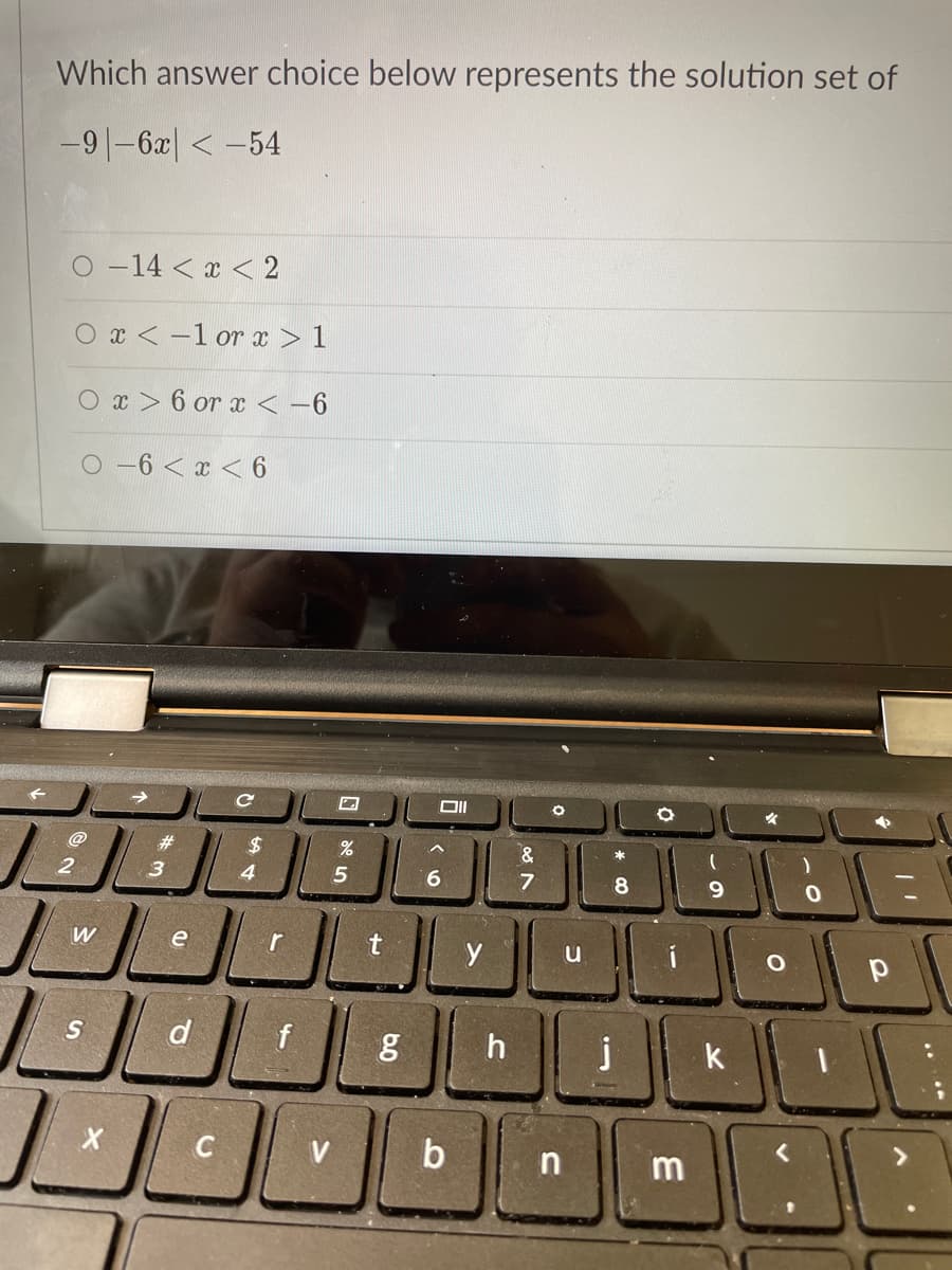 Which answer choice below represents the solution set of
-9|-6x| < -54
O -14 < x < 2
O x < -1 or x > 1
O x> 6 or x < -6
O -6 < x < 6
@
23
2$
&
3
7
8
r
u
ㄩ ED」OE
d
f
h
j
k
C
b
