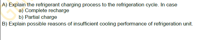 A) Explain the refrigerant charging process to the refrigeration cycle. In case
a) Complete recharge
b) Partial charge
B) Explain possible reasons of insufficient cooling performance of refrigeration unit.
