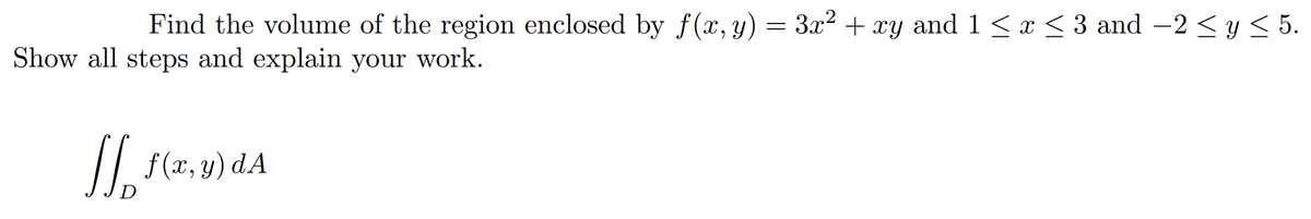 Find the volume of the region enclosed by f(x, y) = 3x² + xy and 1 <x < 3 and -2 < y < 5.
Show all steps and explain your work.
// f(x, y) dA
