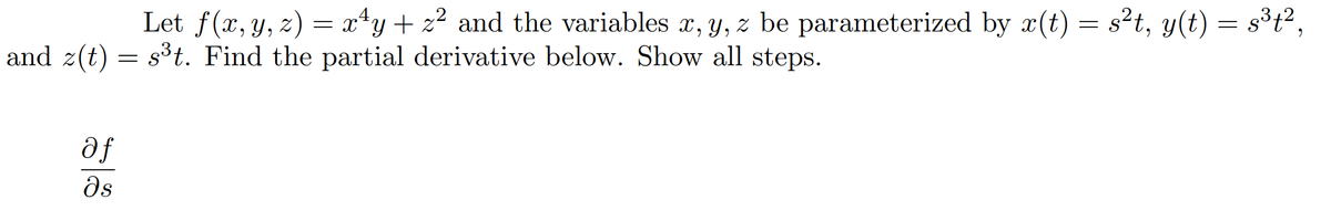 Let f(x, y, z) = x*y+ z² and the variables x, Y, z be parameterized by x(t) = s²t, y(t) = s³t?,
and z(t) = s³t. Find the partial derivative below. Show all steps.
af
ds
