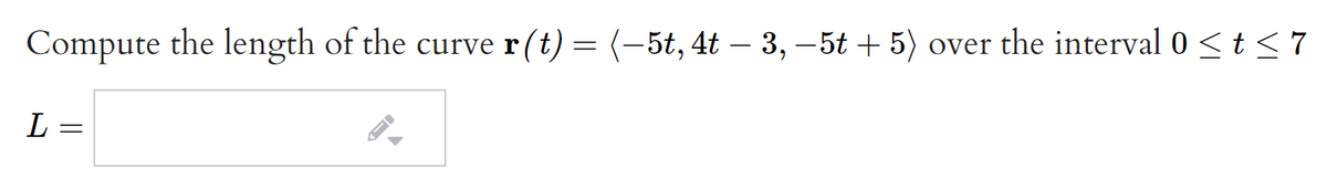 Compute the length of the curve r(t) = (-5t, 4t – 3, –5t + 5) over the interval 0 <t<7
L =
