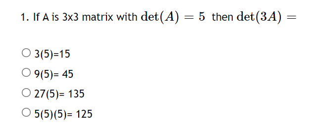 1. If A is 3x3 matrix with det(A) = 5 then det(3A)
O 3(5)=15
O 9(5)= 45
O 27(5)= 135
5(5)(5)= 125
