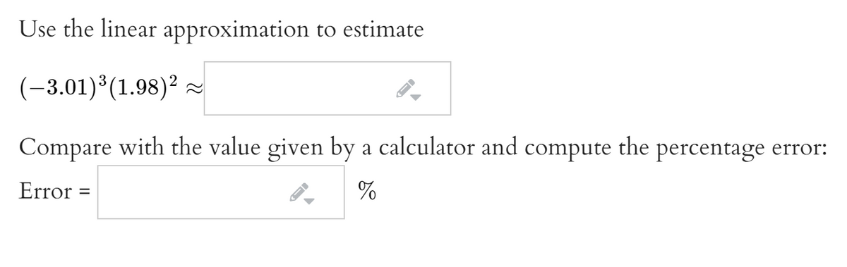 Use the linear approximation to estimate
(-3.01)³(1.98)² ~
Compare with the value given by a calculator and compute the percentage error:
Error
%
