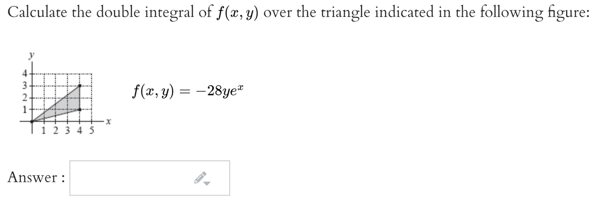 Calculate the double integral of f(x, y) over the triangle indicated in the following figure:
y
f(x, y) = -28ye"
2
1
1 2 3 4 5
Answer :
