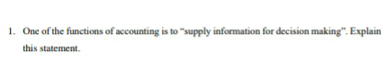 1. One of the functions of accounting is to "supply information for decision making". Explain
this statement.