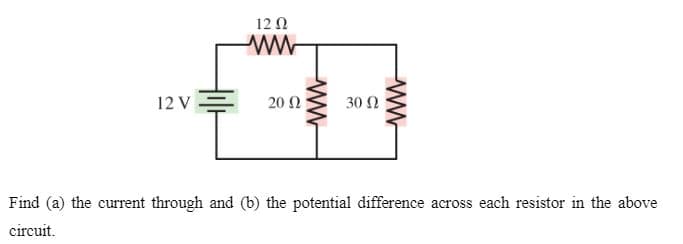 12 0
12 V -
20 Ω
30 Ω
Find (a) the current through and (b) the potential difference across each resistor in the above
circuit.
