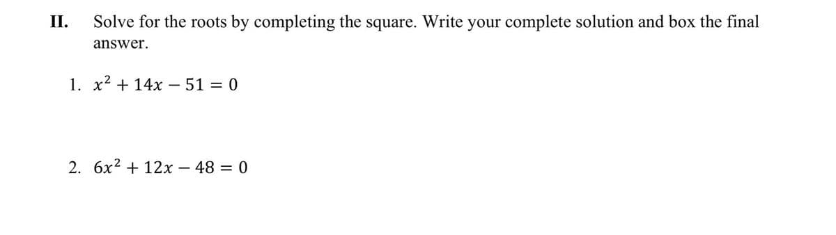 II.
Solve for the roots by completing the square. Write your complete solution and box the final
answer.
1. x² + 14x − 51 = 0
2. 6x² + 12x480