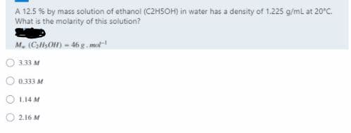A 12.5 % by mass solution of ethanol (C2H5OH) in water has a density of 1.225 g/mL at 20°C.
What is the molarity of this solution?
M. (CHSO) - 46g. mut
O 333 M
O 0.333 M
O L.14 M
O 2.16 M
