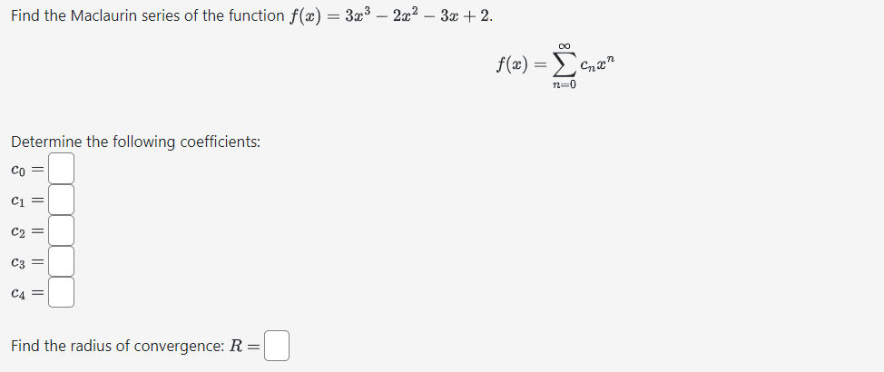 Find the Maclaurin series of the function f(x) = 3x³ - 2x² − 3x + 2.
Determine the following coefficients:
||
со
C₁ =
C2 =
C3 =
C4 =
Find the radius of convergence: R =
f(x) = ₁
12=0
Cnxn