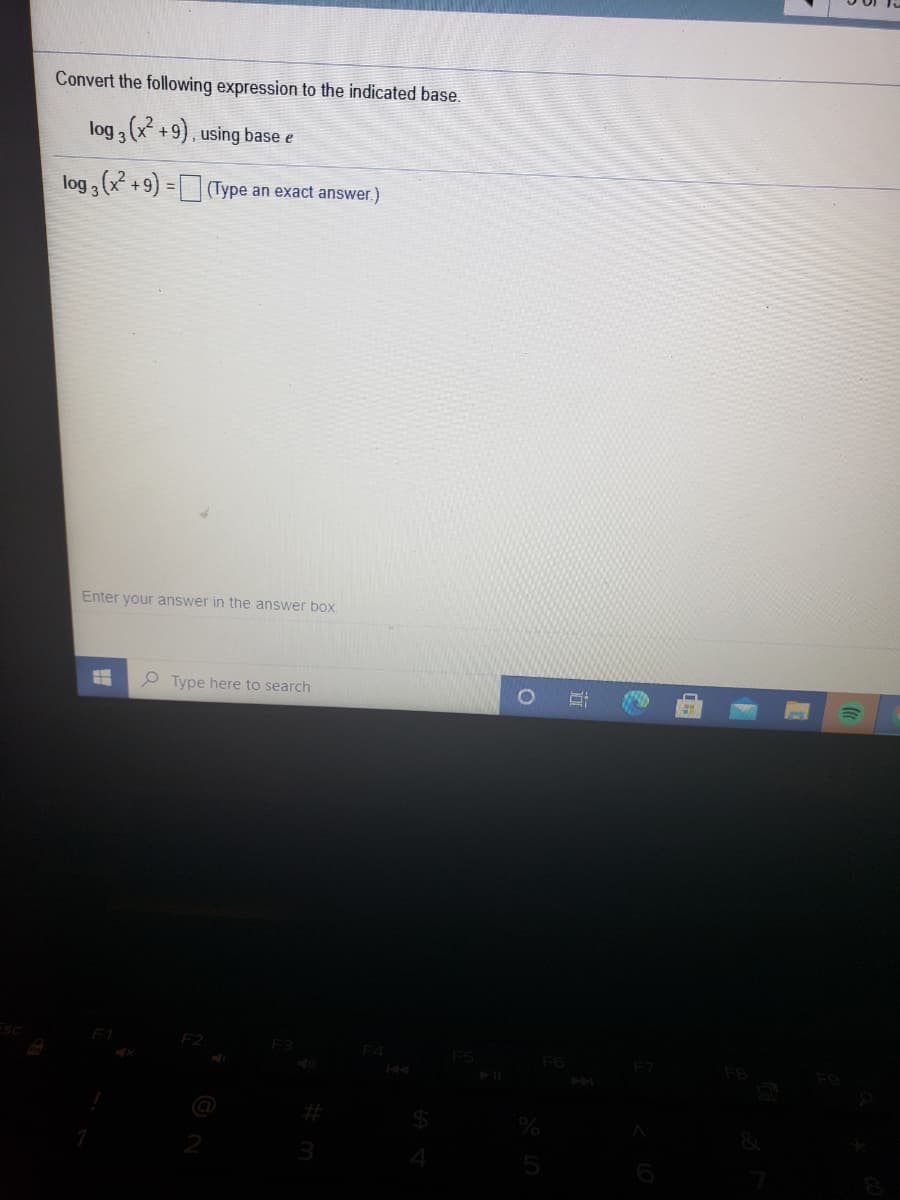 Convert the following expression to the indicated base.
log , (x +9), using base e
log , (x +9) =| (Type an exact answer.)
Enter your answer in the answer box.
O Type here to search
F2
Fa
F4
F6
F7
