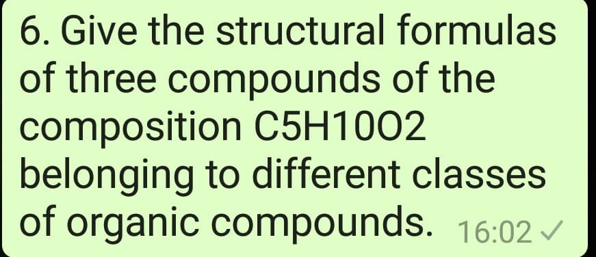 6. Give the structural formulas
of three compounds of the
composition C5H1002
belonging to different classes
of organic compounds. 16:02 v
