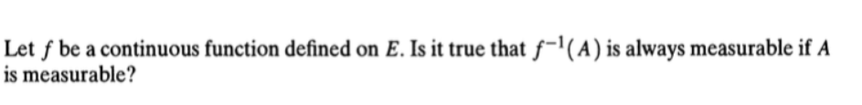 Let f be a continuous function defined on E. Is it true that f-'(A) is always measurable if A
is measurable?
