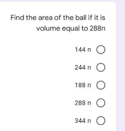 Find the area of the ball if it is
volume equal to 288n
144 n
244 n
188 n
288 n
344 п
O O O O O
