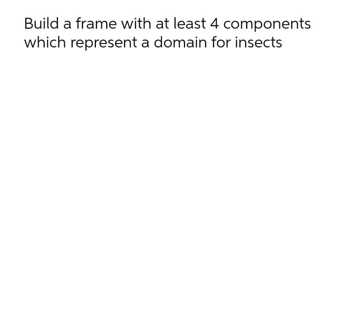 Build a frame with at least 4 components
which represent a domain for insects
