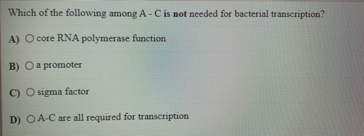 Which of the following among A-Cis not needed for bacterial transcription Y
A) O core RNA polymerase function
B) Oa promoter
C) O signma factor
D) OA-C are all required for transcription
