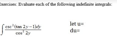 Exercises: Evaluate each of the following indefinite integrals:
let u=
csc (tan 2y-1)cy
cos* 2y
du=
