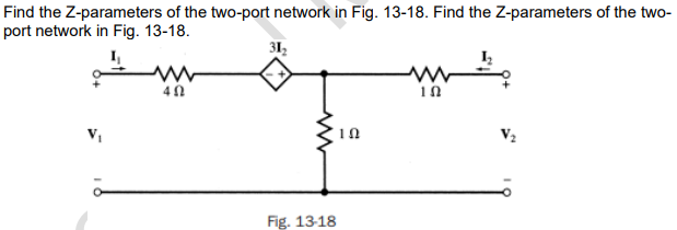 Find the Z-parameters of the two-port network in Fig. 13-18. Find the Z-parameters of the two-
port network in Fig. 13-18.
V₁
www
40
31₂
ww
Fig. 13-18
ΤΩ
1 2
V₂