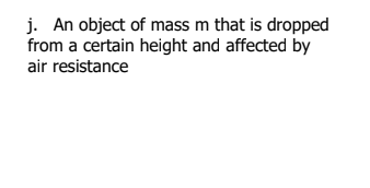 j. An object of mass m that is dropped
from a certain height and affected by
air resistance
