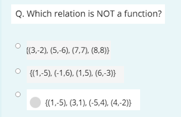Q. Which relation is NOT a function?
{(3,-2), (5,-6), (7,7), (8,8)}
O {(1,-5), (-1,6), (1,5), (6,-3)}
{(1,-5), (3,1), (-5,4), (4,-2)}
