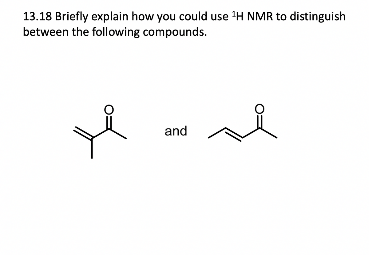13.18 Briefly explain how you could use ¹H NMR to distinguish
between the following compounds.
and