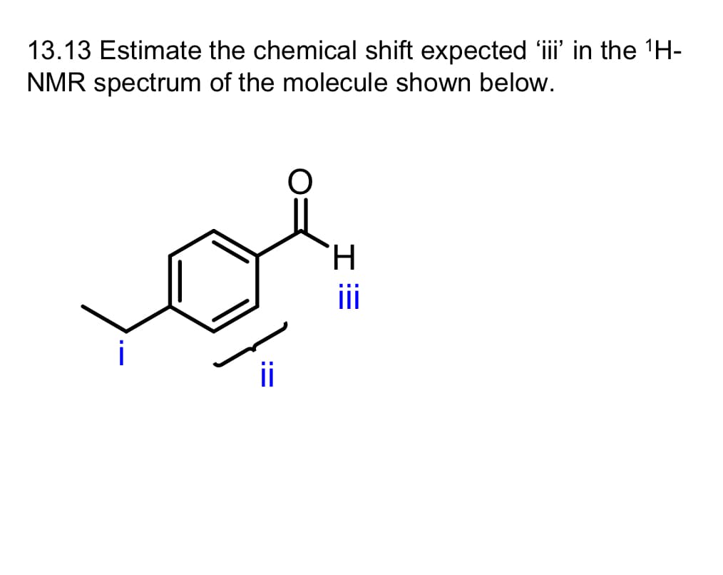 13.13 Estimate the chemical shift expected 'iii' in the ¹H-
NMR spectrum of the molecule shown below.
ii
H
IE
iii